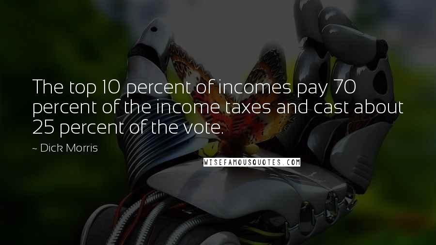 Dick Morris Quotes: The top 10 percent of incomes pay 70 percent of the income taxes and cast about 25 percent of the vote.