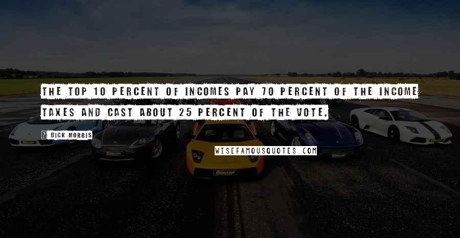 Dick Morris Quotes: The top 10 percent of incomes pay 70 percent of the income taxes and cast about 25 percent of the vote.