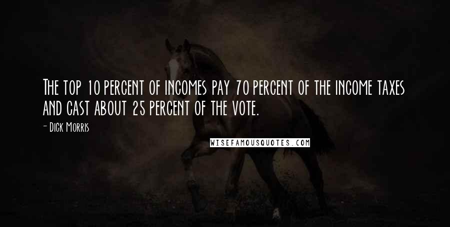 Dick Morris Quotes: The top 10 percent of incomes pay 70 percent of the income taxes and cast about 25 percent of the vote.