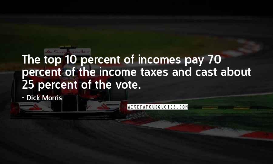 Dick Morris Quotes: The top 10 percent of incomes pay 70 percent of the income taxes and cast about 25 percent of the vote.