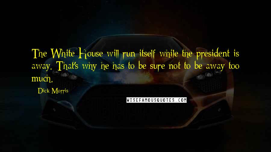 Dick Morris Quotes: The White House will run itself while the president is away. That's why he has to be sure not to be away too much.