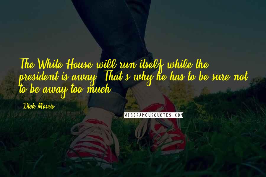 Dick Morris Quotes: The White House will run itself while the president is away. That's why he has to be sure not to be away too much.