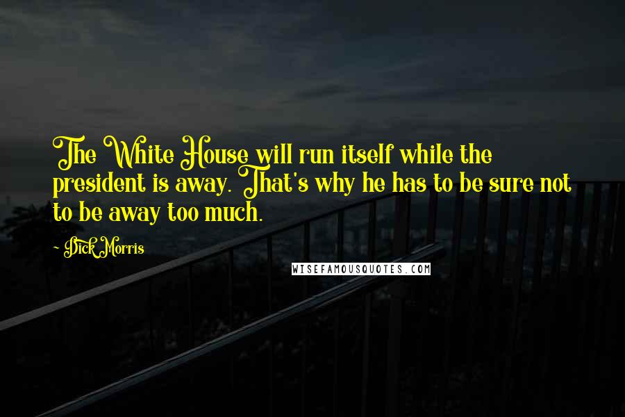 Dick Morris Quotes: The White House will run itself while the president is away. That's why he has to be sure not to be away too much.