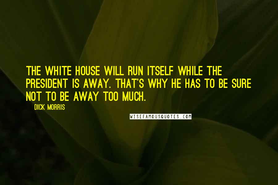 Dick Morris Quotes: The White House will run itself while the president is away. That's why he has to be sure not to be away too much.