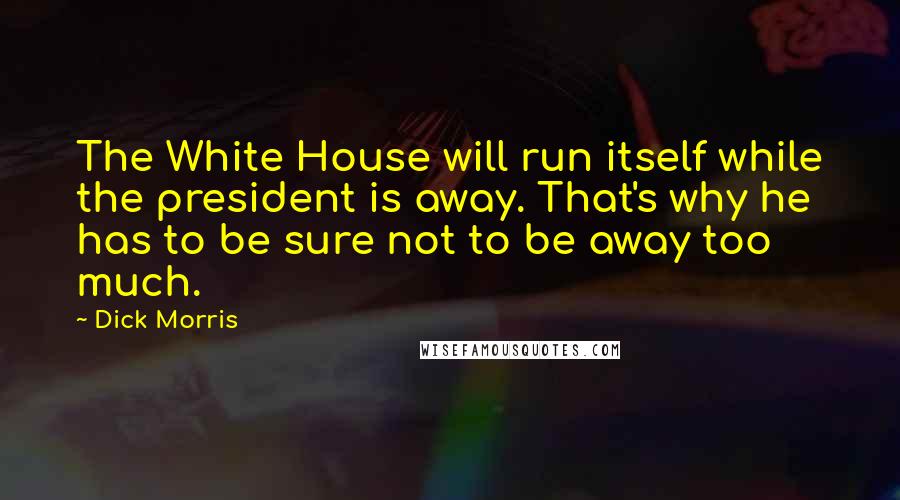 Dick Morris Quotes: The White House will run itself while the president is away. That's why he has to be sure not to be away too much.