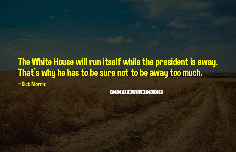 Dick Morris Quotes: The White House will run itself while the president is away. That's why he has to be sure not to be away too much.