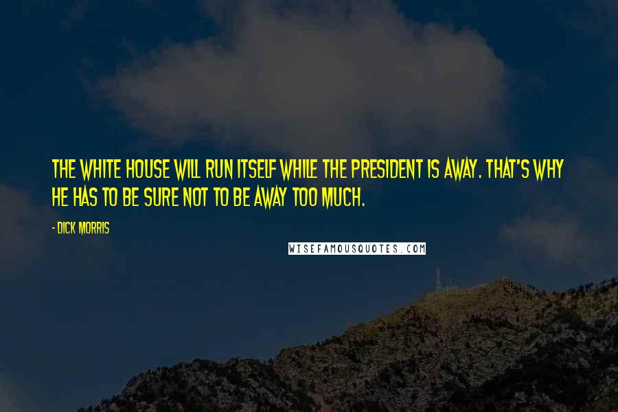 Dick Morris Quotes: The White House will run itself while the president is away. That's why he has to be sure not to be away too much.