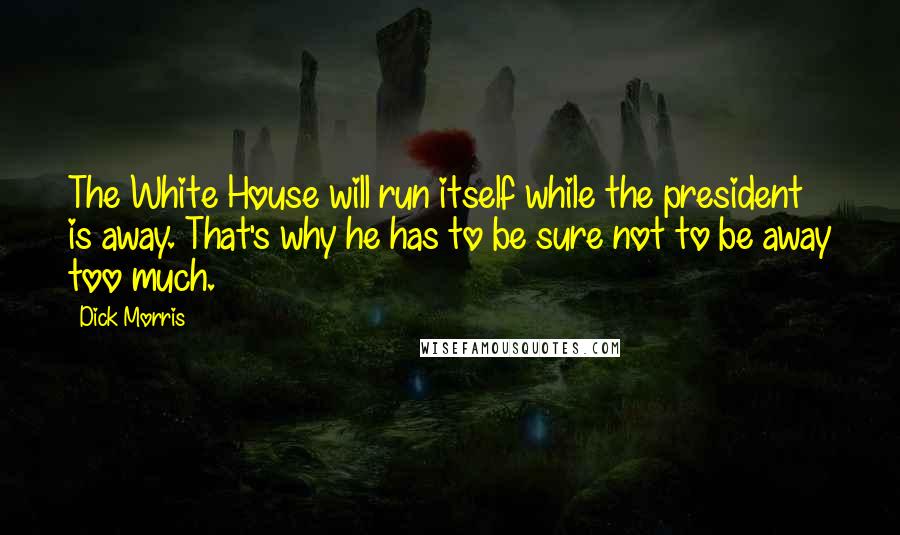 Dick Morris Quotes: The White House will run itself while the president is away. That's why he has to be sure not to be away too much.