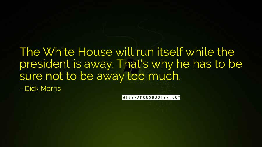 Dick Morris Quotes: The White House will run itself while the president is away. That's why he has to be sure not to be away too much.