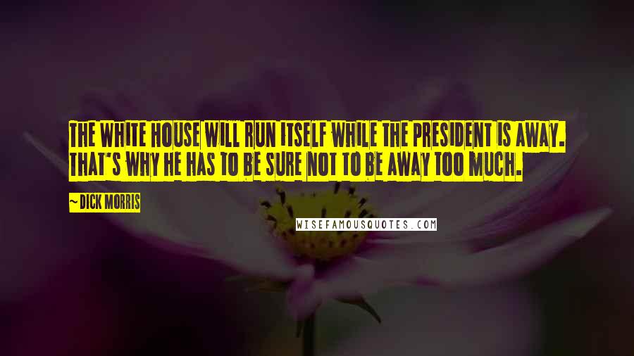 Dick Morris Quotes: The White House will run itself while the president is away. That's why he has to be sure not to be away too much.