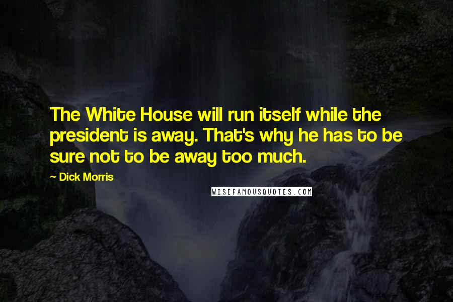 Dick Morris Quotes: The White House will run itself while the president is away. That's why he has to be sure not to be away too much.