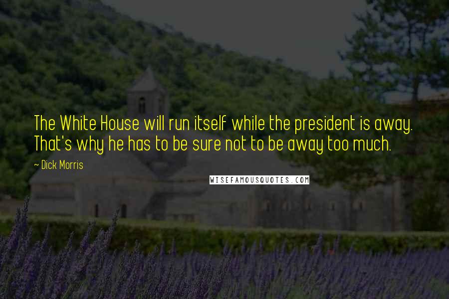 Dick Morris Quotes: The White House will run itself while the president is away. That's why he has to be sure not to be away too much.