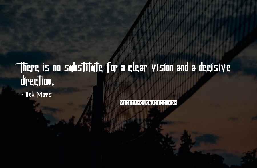 Dick Morris Quotes: There is no substitute for a clear vision and a decisive direction.