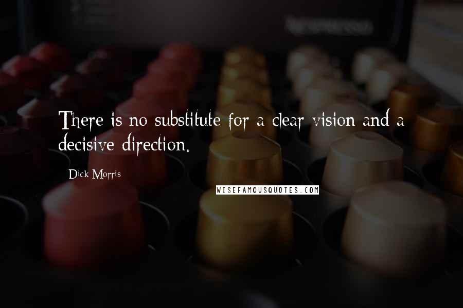 Dick Morris Quotes: There is no substitute for a clear vision and a decisive direction.