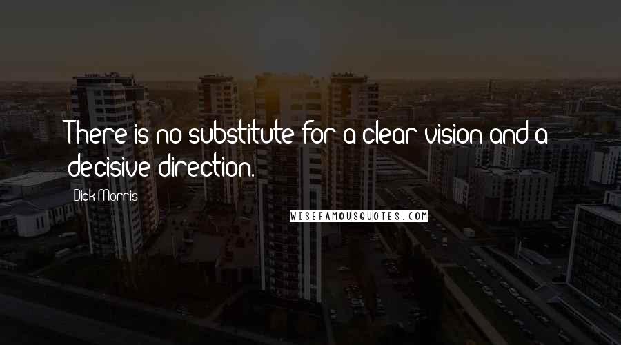Dick Morris Quotes: There is no substitute for a clear vision and a decisive direction.