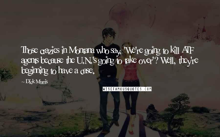 Dick Morris Quotes: Those crazies in Montana who say, 'We're going to kill ATF agents because the U.N.'s going to take over'? Well, they're beginning to have a case.