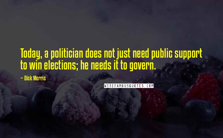 Dick Morris Quotes: Today, a politician does not just need public support to win elections; he needs it to govern.