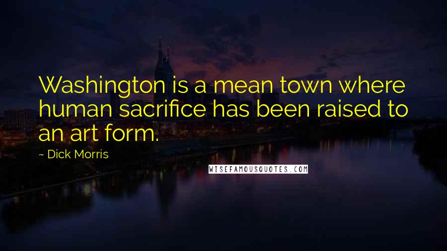 Dick Morris Quotes: Washington is a mean town where human sacrifice has been raised to an art form.