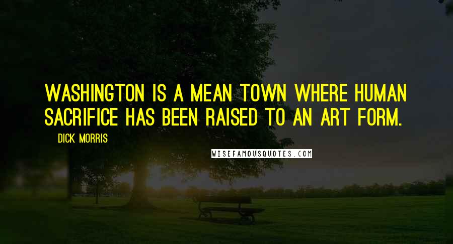 Dick Morris Quotes: Washington is a mean town where human sacrifice has been raised to an art form.