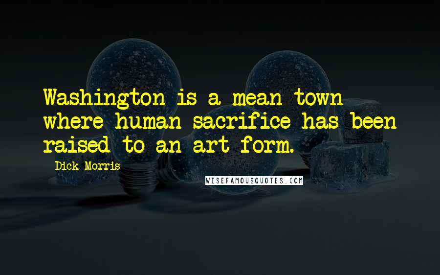 Dick Morris Quotes: Washington is a mean town where human sacrifice has been raised to an art form.