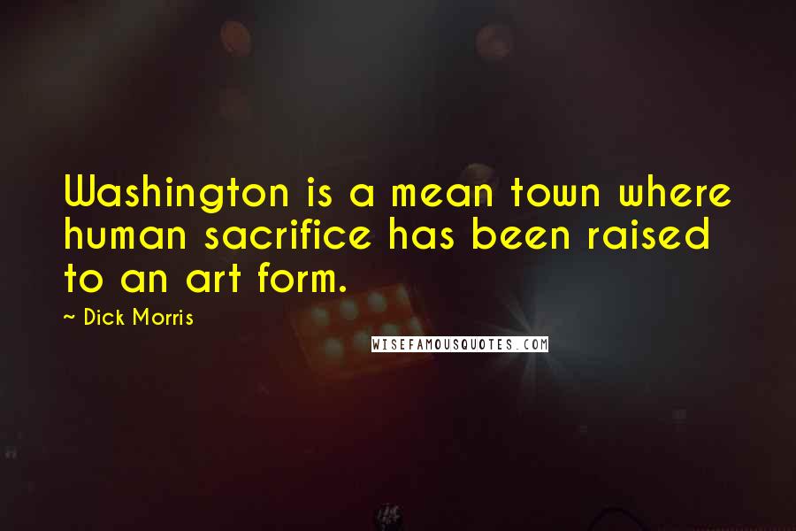 Dick Morris Quotes: Washington is a mean town where human sacrifice has been raised to an art form.