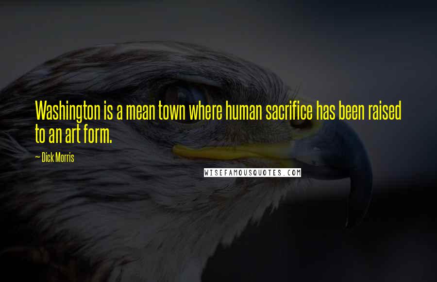 Dick Morris Quotes: Washington is a mean town where human sacrifice has been raised to an art form.