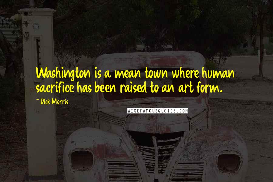 Dick Morris Quotes: Washington is a mean town where human sacrifice has been raised to an art form.