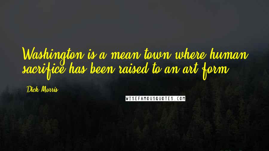 Dick Morris Quotes: Washington is a mean town where human sacrifice has been raised to an art form.