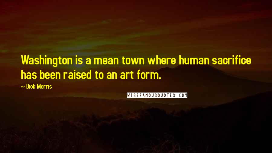 Dick Morris Quotes: Washington is a mean town where human sacrifice has been raised to an art form.
