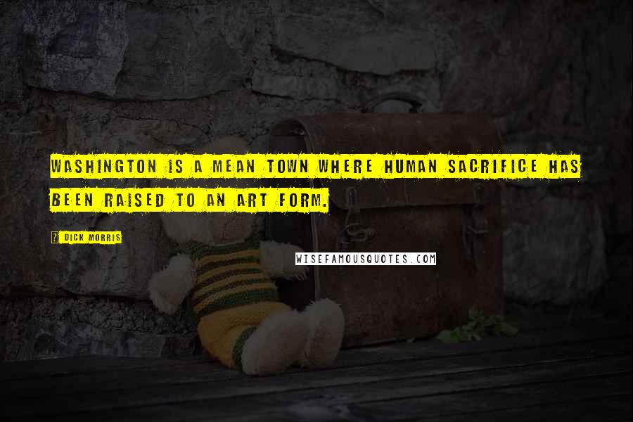 Dick Morris Quotes: Washington is a mean town where human sacrifice has been raised to an art form.