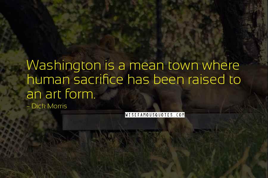 Dick Morris Quotes: Washington is a mean town where human sacrifice has been raised to an art form.