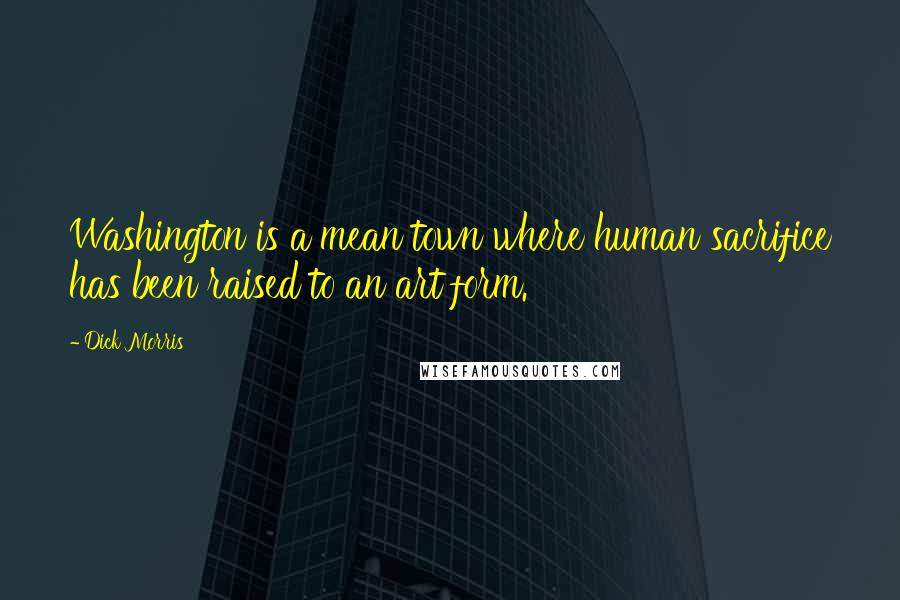 Dick Morris Quotes: Washington is a mean town where human sacrifice has been raised to an art form.