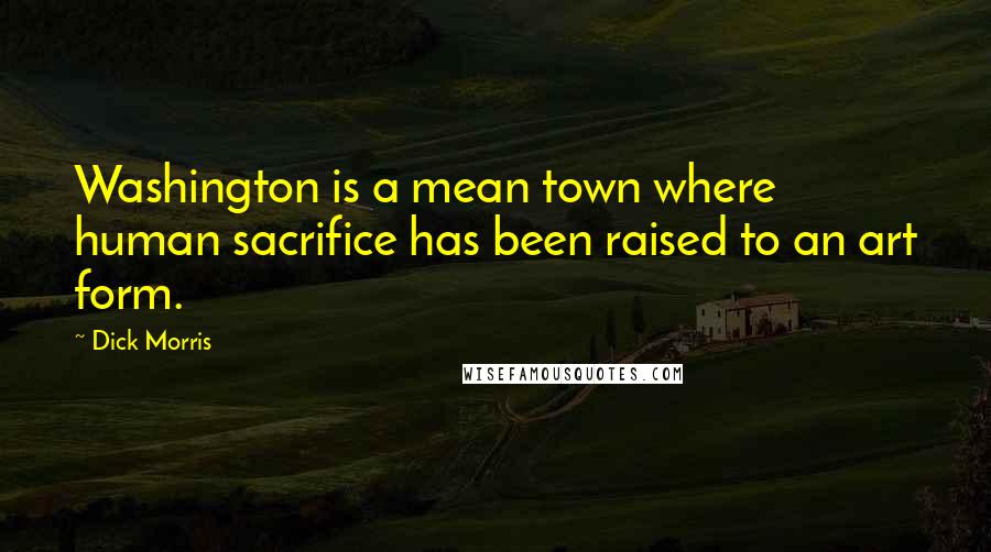 Dick Morris Quotes: Washington is a mean town where human sacrifice has been raised to an art form.