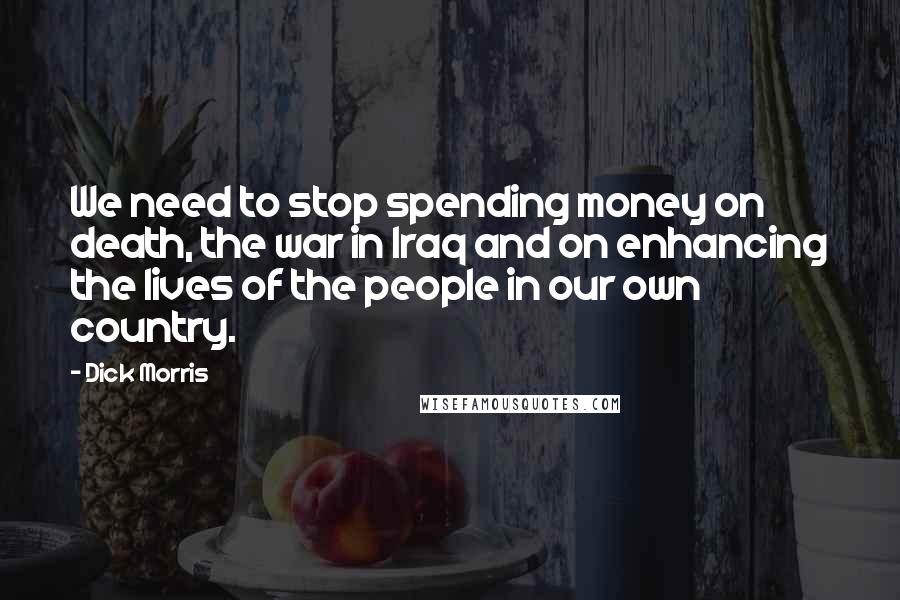 Dick Morris Quotes: We need to stop spending money on death, the war in Iraq and on enhancing the lives of the people in our own country.