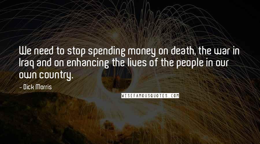 Dick Morris Quotes: We need to stop spending money on death, the war in Iraq and on enhancing the lives of the people in our own country.