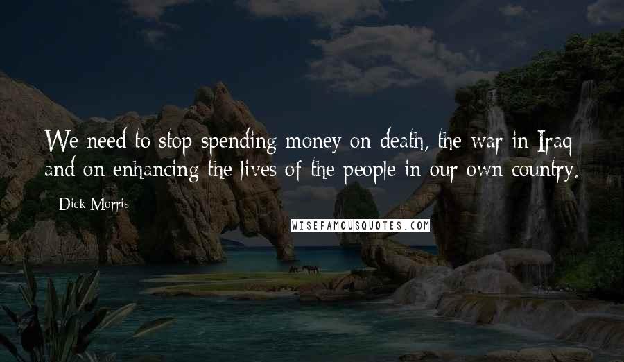 Dick Morris Quotes: We need to stop spending money on death, the war in Iraq and on enhancing the lives of the people in our own country.