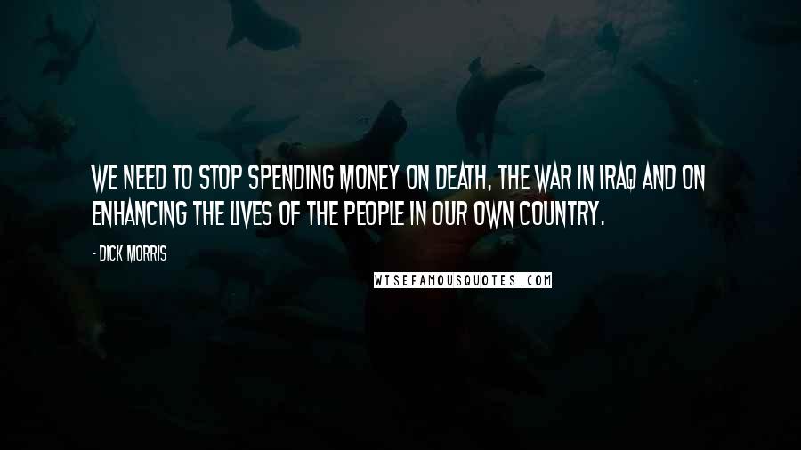 Dick Morris Quotes: We need to stop spending money on death, the war in Iraq and on enhancing the lives of the people in our own country.