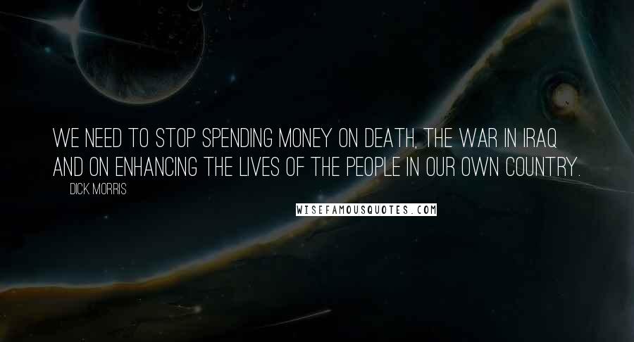 Dick Morris Quotes: We need to stop spending money on death, the war in Iraq and on enhancing the lives of the people in our own country.