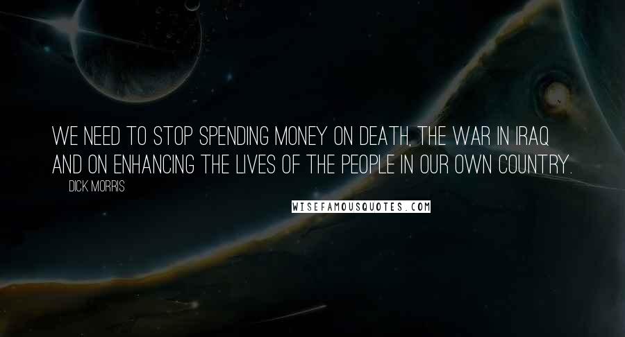 Dick Morris Quotes: We need to stop spending money on death, the war in Iraq and on enhancing the lives of the people in our own country.