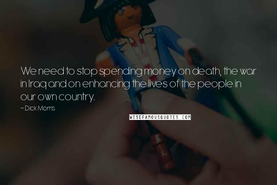 Dick Morris Quotes: We need to stop spending money on death, the war in Iraq and on enhancing the lives of the people in our own country.