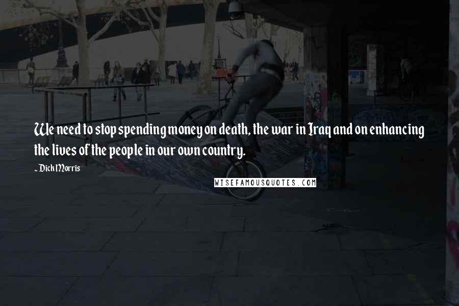 Dick Morris Quotes: We need to stop spending money on death, the war in Iraq and on enhancing the lives of the people in our own country.