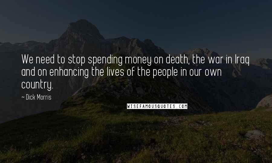 Dick Morris Quotes: We need to stop spending money on death, the war in Iraq and on enhancing the lives of the people in our own country.