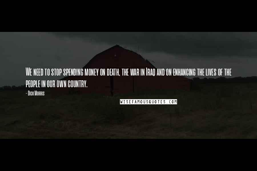 Dick Morris Quotes: We need to stop spending money on death, the war in Iraq and on enhancing the lives of the people in our own country.