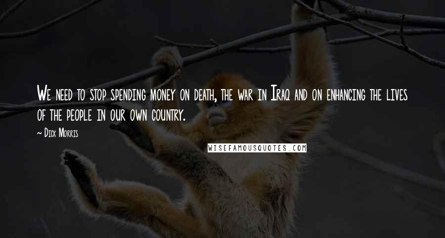 Dick Morris Quotes: We need to stop spending money on death, the war in Iraq and on enhancing the lives of the people in our own country.