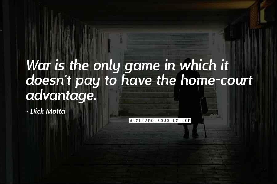 Dick Motta Quotes: War is the only game in which it doesn't pay to have the home-court advantage.
