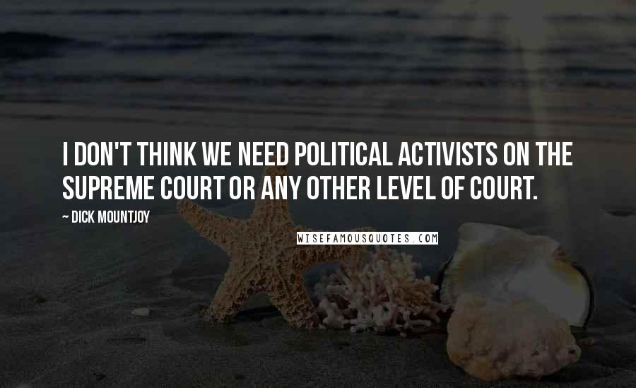 Dick Mountjoy Quotes: I don't think we need political activists on the Supreme Court or any other level of court.