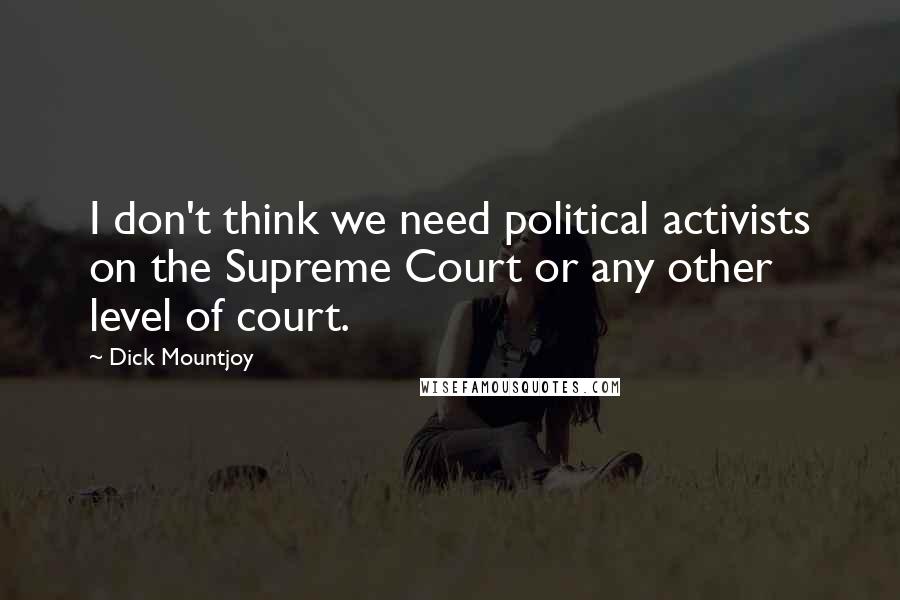 Dick Mountjoy Quotes: I don't think we need political activists on the Supreme Court or any other level of court.