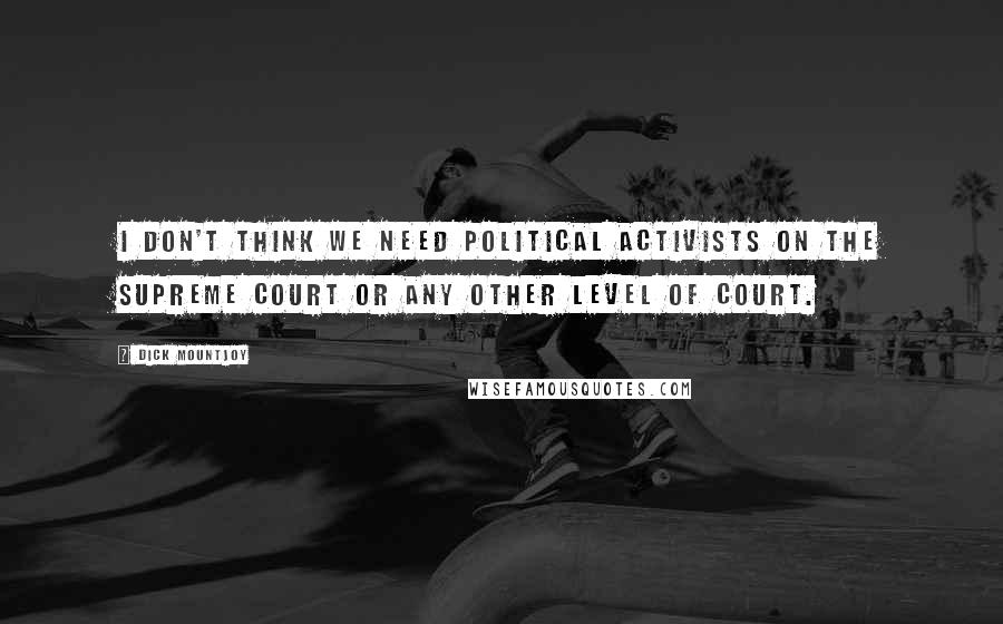 Dick Mountjoy Quotes: I don't think we need political activists on the Supreme Court or any other level of court.