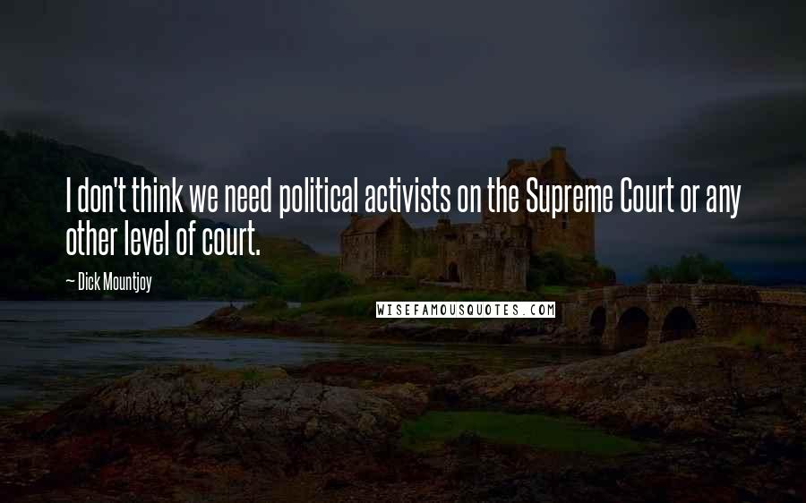 Dick Mountjoy Quotes: I don't think we need political activists on the Supreme Court or any other level of court.