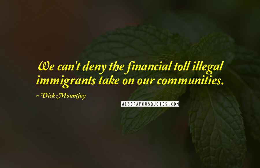 Dick Mountjoy Quotes: We can't deny the financial toll illegal immigrants take on our communities.